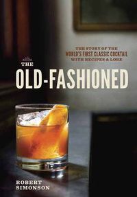 Cover image for The Old-Fashioned: The Story of the World's First Classic Cocktail, with Recipes and Lore