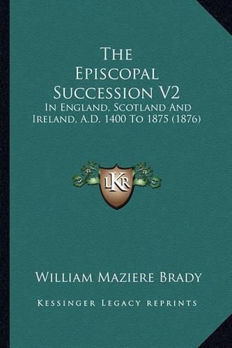 The Episcopal Succession V2: In England, Scotland and Ireland, A.D. 1400 to 1875 (1876)