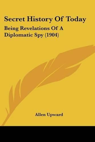 Cover image for Secret History of Today: Being Revelations of a Diplomatic Spy (1904)