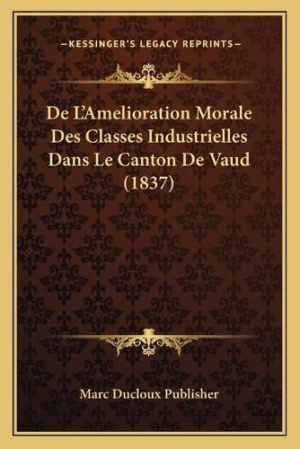 Cover image for de L'Amelioration Morale Des Classes Industrielles Dans Le Canton de Vaud (1837)