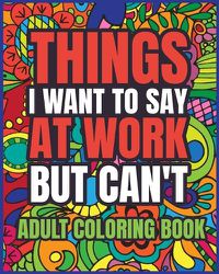 Cover image for Things I Want to Say at Work But Can't Adult Coloring Book