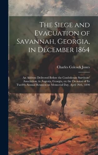 Cover image for The Siege and Evacuation of Savannah, Georgia, in December 1864