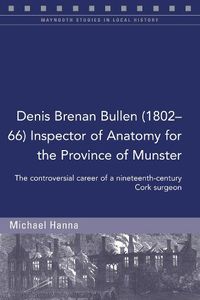 Cover image for Denis Brenan Bullen (1802-66) Inspector of Anatomy for the Province of Munster: The controversial career of a Cork surgeon