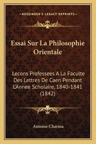 Essai Sur La Philosophie Orientale: Lecons Professees a la Faculte Des Lettres de Caen Pendant L'Annee Scholaire, 1840-1841 (1842)