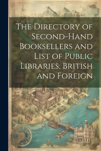 Cover image for The Directory of Second-Hand Booksellers and List of Public Libraries, British and Foreign