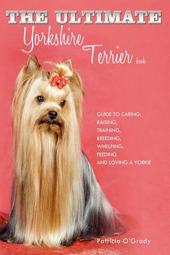 Cover image for The Ultimate Yorkshire Terrier Book: Guide to Caring, Raising, Training, Breeding, Whelping, Feeding and Loving a Yorkie