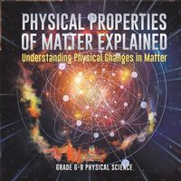 Cover image for Physical Properties of Matter Explained Understanding Physical Changes in Matter Grade 6-8 Physical Science