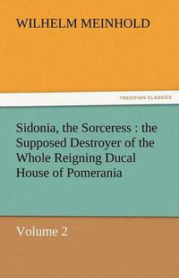 Cover image for Sidonia, the Sorceress: The Supposed Destroyer of the Whole Reigning Ducal House of Pomerania - Volume 2