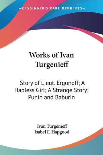 Cover image for Works of Ivan Turgenieff: Story of Lieut. Ergunoff; A Hapless Girl; A Strange Story; Punin and Baburin