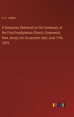 A Discourse Delivered on the Centenary of the First Presbyterian Church, Greenwich, New Jersey (on its present site) June 17th, 1875