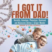 Cover image for I Got it from Dad! Heredity, Genotype, Phenotype, Dominant and Recessive Alleles Gregor Mendel Grade 6-8 Life Science