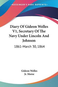 Cover image for Diary of Gideon Welles V1, Secretary of the Navy Under Lincoln and Johnson: 1861-March 30, 1864