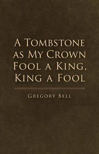 Cover image for A Tombstone as My Crown Fool a King, King a Fool