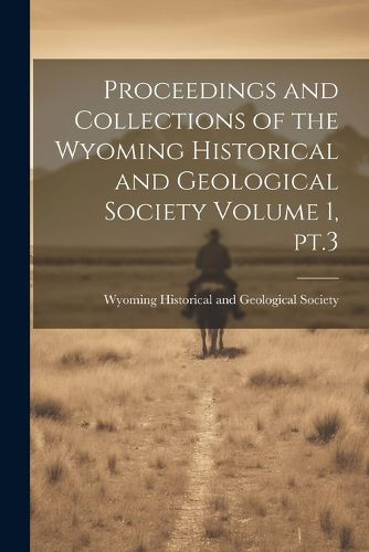 Cover image for Proceedings and Collections of the Wyoming Historical and Geological Society Volume 1, pt.3