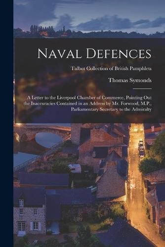 Cover image for Naval Defences: a Letter to the Liverpool Chamber of Commerce, Pointing out the Inaccuracies Contained in an Address by Mr. Forwood, M.P., Parliamentary Secretary to the Admiralty; Talbot Collection of British Pamphlets