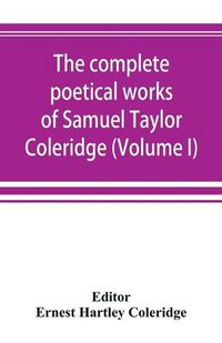 Cover image for The complete poetical works of Samuel Taylor Coleridge, including poems and versions of poems now published for the first time (Volume I) Poems