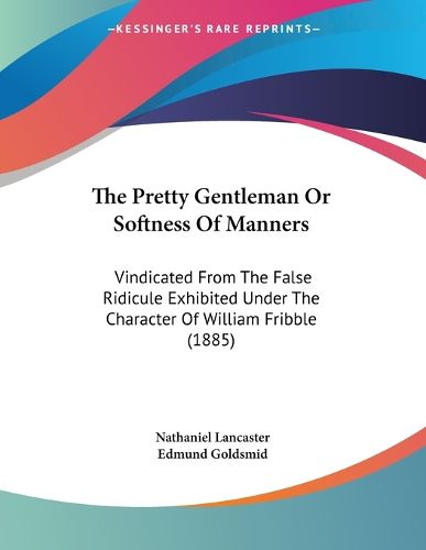 The Pretty Gentleman or Softness of Manners: Vindicated from the False Ridicule Exhibited Under the Character of William Fribble (1885)