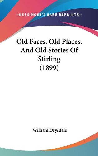 Cover image for Old Faces, Old Places, and Old Stories of Stirling (1899)