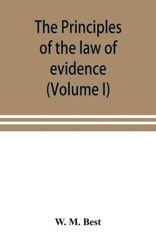 Cover image for The principles of the law of evidence; with elementary rules for conducting the examination and cross-examination of witnesses (Volume I)