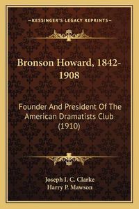 Cover image for Bronson Howard, 1842-1908: Founder and President of the American Dramatists Club (1910)