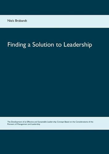 Cover image for Finding a Solution to Leadership: The Development of an Effective and Sustainable Leader-ship Concept Based on the Considerations of the Pioneers of Management and Leadership