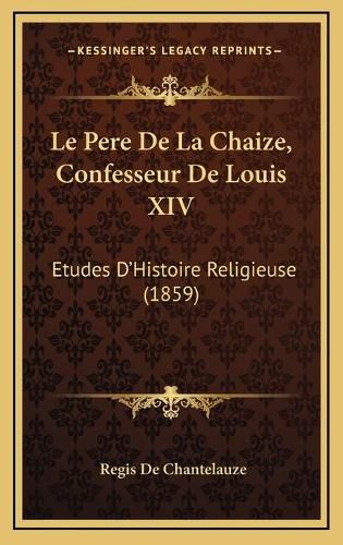 Le Pere de La Chaize, Confesseur de Louis XIV: Etudes D'Histoire Religieuse (1859)