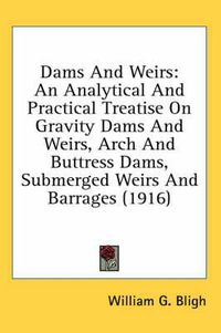 Cover image for Dams and Weirs: An Analytical and Practical Treatise on Gravity Dams and Weirs, Arch and Buttress Dams, Submerged Weirs and Barrages (1916)