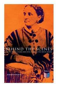 Cover image for Behind the Scenes: Thirty Years a Slave and Four Years in the White House: True Story of a Black Women Who Worked for Mrs. Lincoln and Mrs. Davis