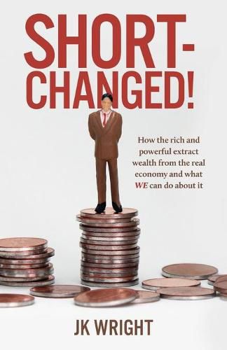 Cover image for Short-Changed!: How the rich and powerful extract wealth from the real economy and what WE can do about it