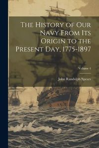 Cover image for The History of our Navy From its Origin to the Present day, 1775-1897; Volume 4