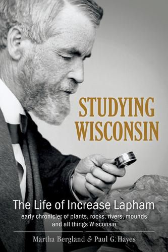 Cover image for Studying Wisconsin: The Life of Increase Lapham, Early Chronicler of Plants, Rocks, Rivers, Mounds and All Things Wisconsin