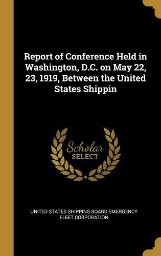 Cover image for Report of Conference Held in Washington, D.C. on May 22, 23, 1919, Between the United States Shippin