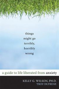 Cover image for Things Might Go Terribly, Horribly Wrong: A Guide to Life Liberated from Anxiety