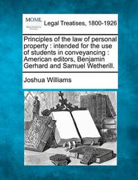 Cover image for Principles of the law of personal property: intended for the use of students in conveyancing: American editors, Benjamin Gerhard and Samuel Wetherill.