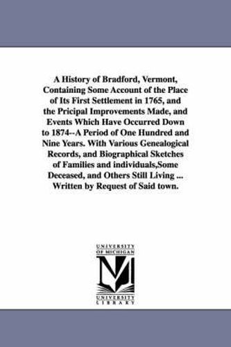 Cover image for A History of Bradford, Vermont, Containing Some Account of the Place of Its First Settlement in 1765, and the Pricipal Improvements Made, and Events Which Have Occurred Down to 1874--A Period of One Hundred and Nine Years. With Various Genealogical Records,