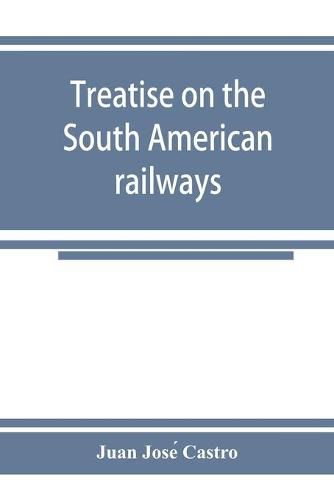 Cover image for Treatise on the South American railways and the great international lines: published under the auspices of the Ministry of foment of the Oriental republic of Uruguay, and sent to the World's exhibition at Chicago.