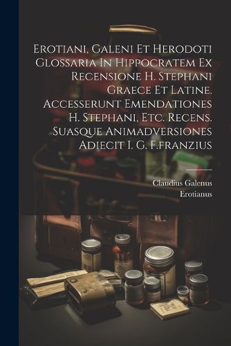 Erotiani, Galeni Et Herodoti Glossaria In Hippocratem Ex Recensione H. Stephani Graece Et Latine. Accesserunt Emendationes H. Stephani, Etc. Recens. Suasque Animadversiones Adiecit I. G. F.franzius