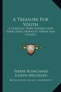 Cover image for A Treasure for Youth: A Classical Work Divided Into Three Parts; Morality, Virtue and Civility