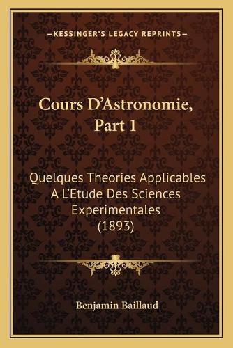 Cours D'Astronomie, Part 1: Quelques Theories Applicables A L'Etude Des Sciences Experimentales (1893)