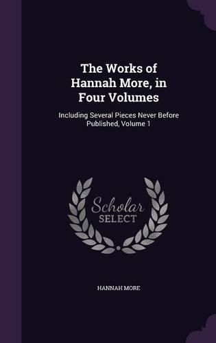 Cover image for The Works of Hannah More, in Four Volumes: Including Several Pieces Never Before Published, Volume 1