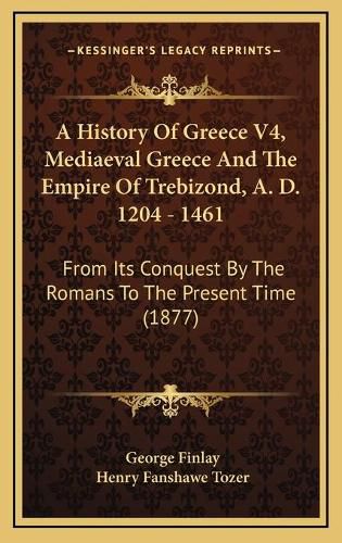 Cover image for A History of Greece V4, Mediaeval Greece and the Empire of Trebizond, A. D. 1204 - 1461: From Its Conquest by the Romans to the Present Time (1877)