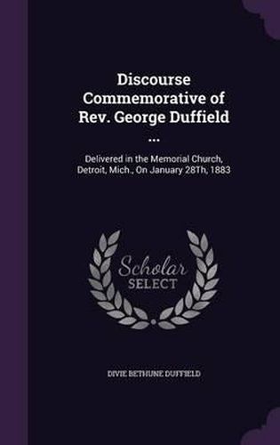 Discourse Commemorative of REV. George Duffield ...: Delivered in the Memorial Church, Detroit, Mich., on January 28th, 1883