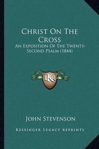 Cover image for Christ on the Cross: An Exposition of the Twenty-Second Psalm (1844)