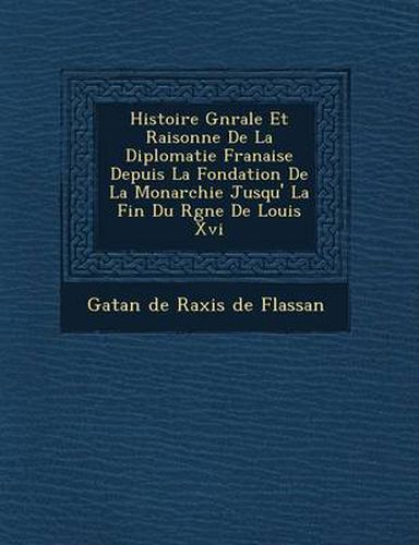 Histoire G N Rale Et Raisonn E de La Diplomatie Fran Aise Depuis La Fondation de La Monarchie Jusqu' La Fin Du R Gne de Louis XVI