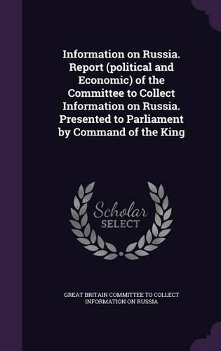 Cover image for Information on Russia. Report (Political and Economic) of the Committee to Collect Information on Russia. Presented to Parliament by Command of the King