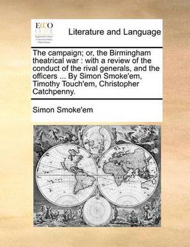 Cover image for The Campaign; Or, the Birmingham Theatrical War: With a Review of the Conduct of the Rival Generals, and the Officers ... by Simon Smoke'em, Timothy Touch'em, Christopher Catchpenny.