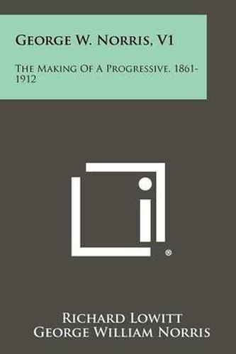 George W. Norris, V1: The Making of a Progressive, 1861-1912