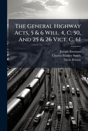 Cover image for The General Highway Acts, 5 & 6 Will. 4, C. 50, And 25 & 26 Vict. C. 61