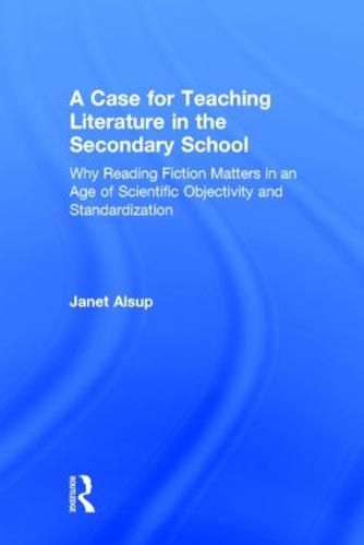 Cover image for A Case for Teaching Literature in the Secondary School: Why Reading Fiction Matters in an Age of Scientific Objectivity and Standardization