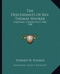 Cover image for The Descendants of REV. Thomas Hooker: Hartford, Connecticut, 1586-1908